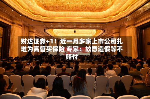 财达证券+1！近一月多家上市公司扎堆为高管买保险 专家：故意造假等不赔付