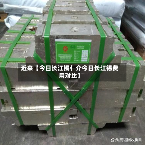 近来【今日长江锡亻介今日长江锡费用对比】