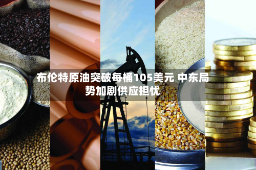 布伦特原油突破每桶105美元 中东局势加剧供应担忧