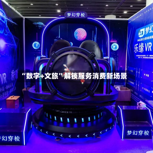 “数字+文旅”解锁服务消费新场景