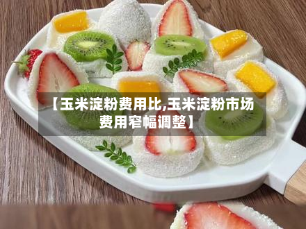 【玉米淀粉费用比,玉米淀粉市场费用窄幅调整】