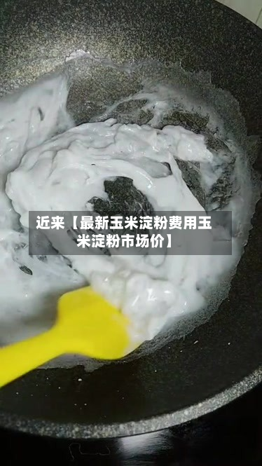 近来【最新玉米淀粉费用玉米淀粉市场价】