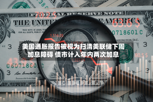 美国通胀报告被视为扫清美联储下周加息障碍 债市计入年内两次加息