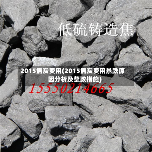 2015焦炭费用(2015焦炭费用暴跌原因分析及整改措施)