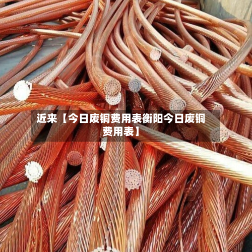 近来【今日废铜费用表衡阳今日废铜费用表】-第1张图片