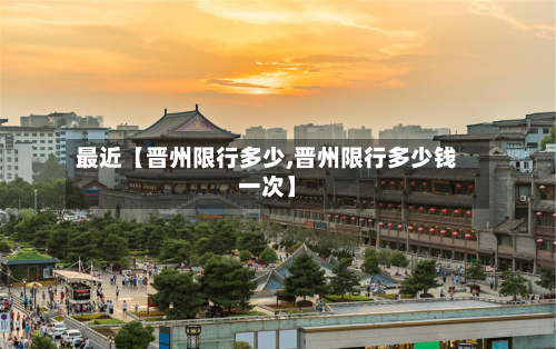 最近【晋州限行多少,晋州限行多少钱一次】