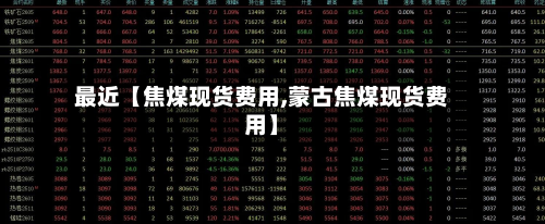 最近【焦煤现货费用,蒙古焦煤现货费用】
