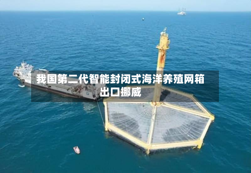 我国第二代智能封闭式海洋养殖网箱出口挪威