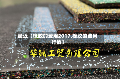 最近【橡胶的费用2017,橡胶的费用行情】