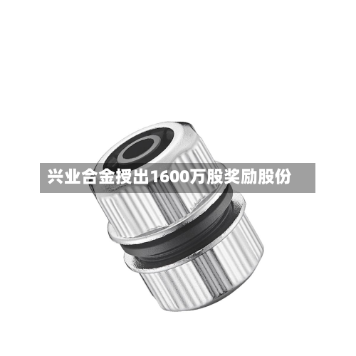 兴业合金授出1600万股奖励股份-第1张图片