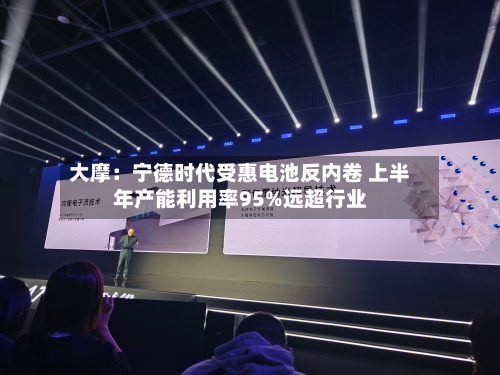 大摩:宁德时代受惠电池反内卷 上半年产能利用率95%远超行业-第1张图片