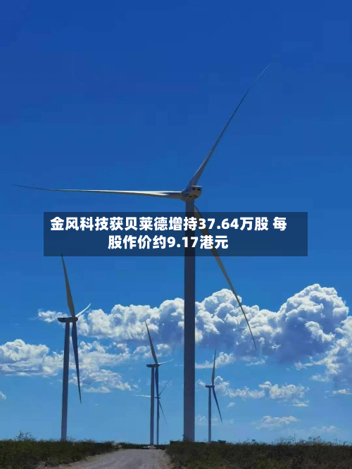 金风科技获贝莱德增持37.64万股 每股作价约9.17港元-第1张图片