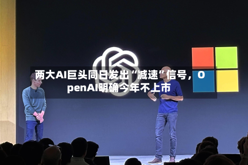 两大AI巨头同日发出“减速”信号，OpenAI明确今年不上市