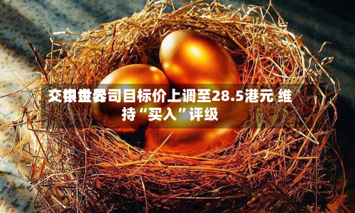 交银世界：中金公司目标价上调至28.5港元 维持“买入”评级-第1张图片