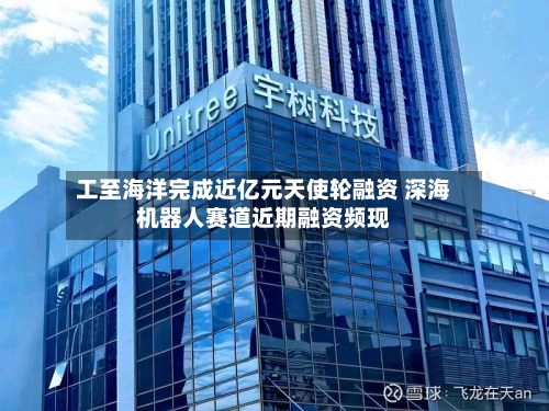 工至海洋完成近亿元天使轮融资 深海机器人赛道近期融资频现