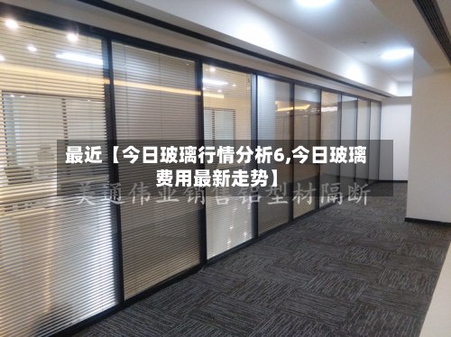 最近【今日玻璃行情分析6,今日玻璃费用最新走势】-第1张图片