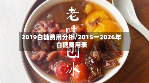 2019白糖费用分析/2015一2026年白糖费用表