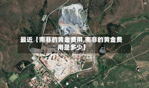 最近【南非的黄金费用,南非的黄金费用是多少】