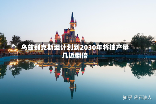 乌兹别克斯坦计划到2030年将铀产量几近翻倍