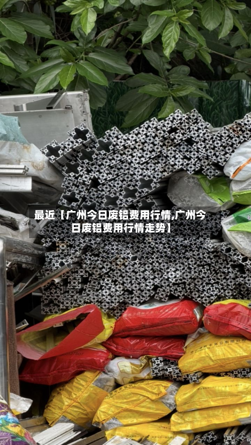 最近【广州今日废铝费用行情,广州今日废铝费用行情走势】