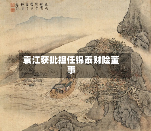 袁江获批担任锦泰财险董事