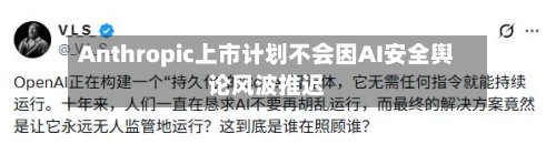 Anthropic上市计划不会因AI安全舆论风波推迟