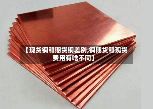 【现货铜和期货铜差别,铜期货和现货费用有啥不同】