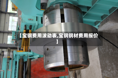 【宝钢费用波动表,宝钢钢材费用报价】
