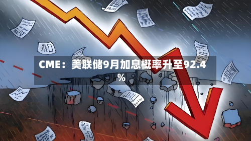 CME：美联储9月加息概率升至92.4%