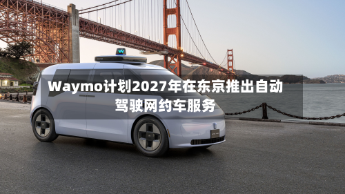 Waymo计划2027年在东京推出自动驾驶网约车服务