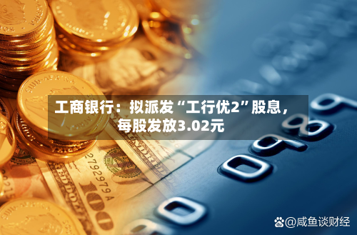 工商银行：拟派发“工行优2”股息，每股发放3.02元