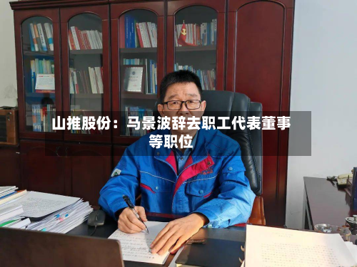 山推股份：马景波辞去职工代表董事等职位