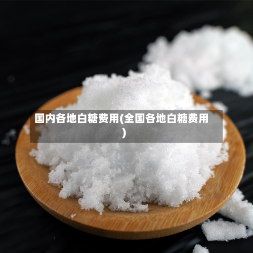 国内各地白糖费用(全国各地白糖费用)