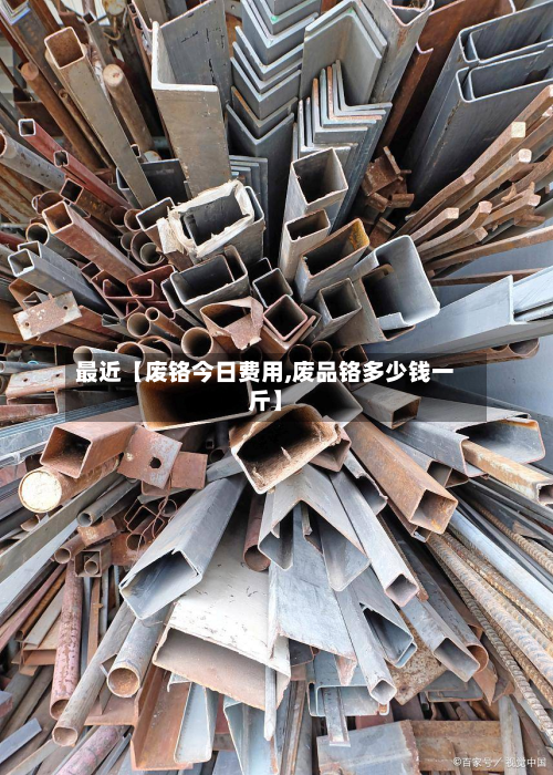最近【废铬今日费用,废品铬多少钱一斤】