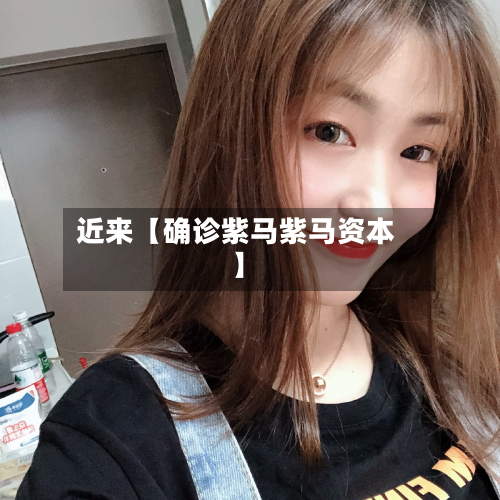 近来【确诊紫马紫马资本】