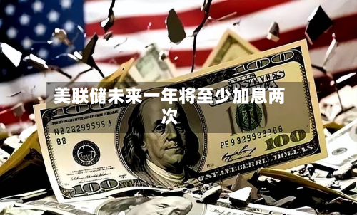 美联储未来一年将至少加息两次