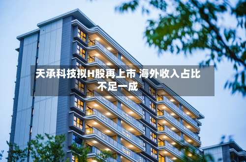 天承科技拟H股再上市 海外收入占比不足一成