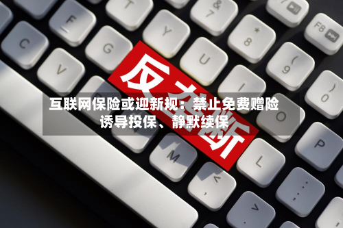 互联网保险或迎新规：禁止免费赠险诱导投保、静默续保
