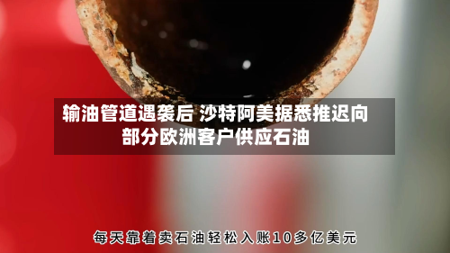 输油管道遇袭后 沙特阿美据悉推迟向部分欧洲客户供应石油