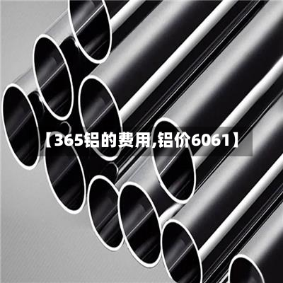 【365铝的费用,铝价6061】