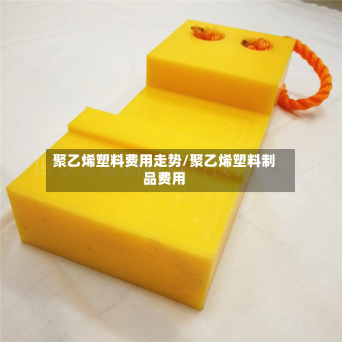 聚乙烯塑料费用走势/聚乙烯塑料制品费用