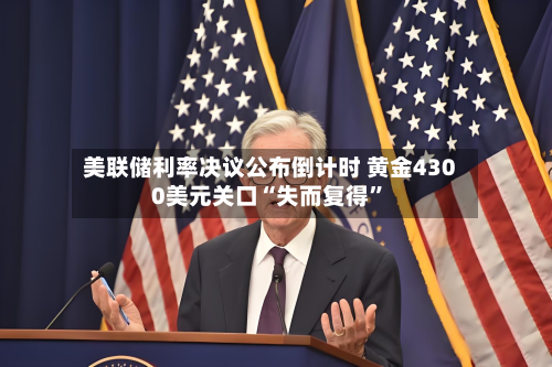 美联储利率决议公布倒计时 黄金4300美元关口“失而复得”