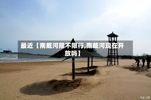 最近【南戴河限不限行,南戴河现在开放吗】