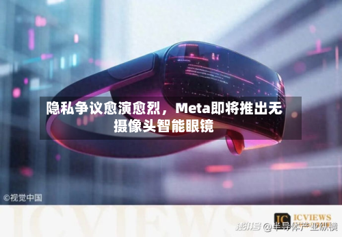 隐私争议愈演愈烈	，Meta即将推出无摄像头智能眼镜-第1张图片