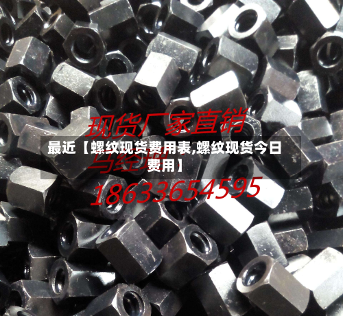 最近【螺纹现货费用表,螺纹现货今日费用】