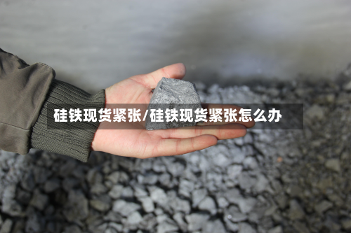 硅铁现货紧张/硅铁现货紧张怎么办