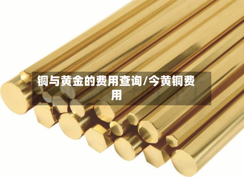 铜与黄金的费用查询/今黄铜费用