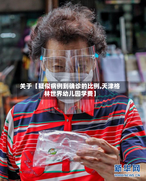 关于【疑似病例到确诊的比例,天津格林世界幼儿园学费】