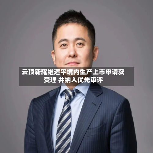 云顶新耀维适平境内生产上市申请获受理 并纳入优先审评
