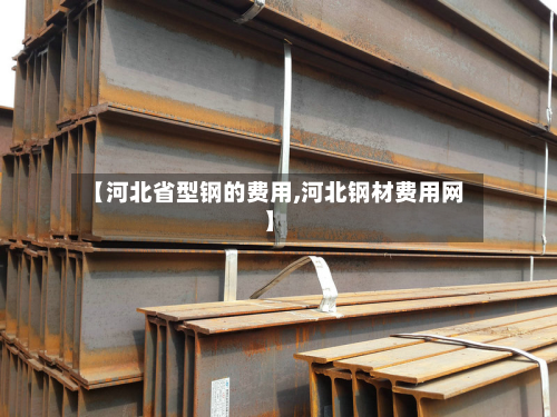 【河北省型钢的费用,河北钢材费用网】